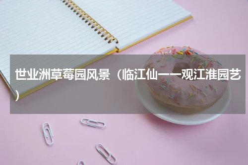 世业洲草莓园风景（临江仙一一观江淮园艺）