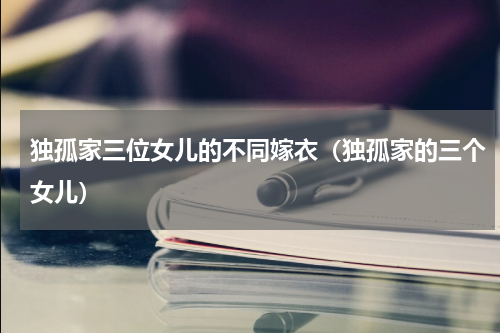 独孤家三位女儿的不同嫁衣（独孤家的三个女儿）