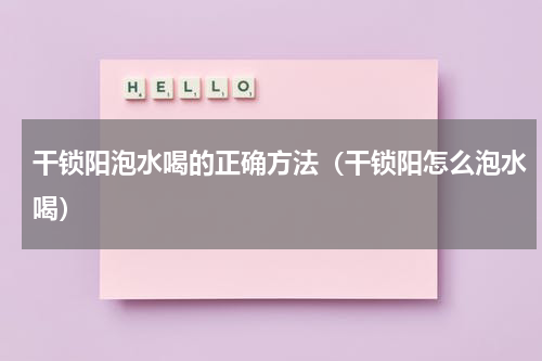 干锁阳泡水喝的正确方法（干锁阳怎么泡水喝）