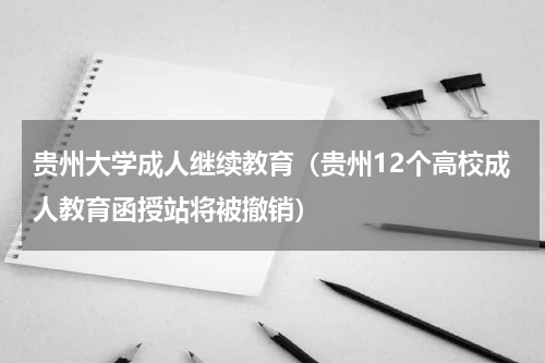 贵州大学成人继续教育（贵州12个高校成人教育函授站将被撤销）