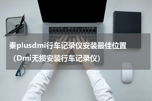 秦plusdmi行车记录仪安装最佳位置（Dmi无损安装行车记录仪）