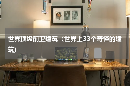 世界顶级前卫建筑（世界上33个奇怪的建筑）