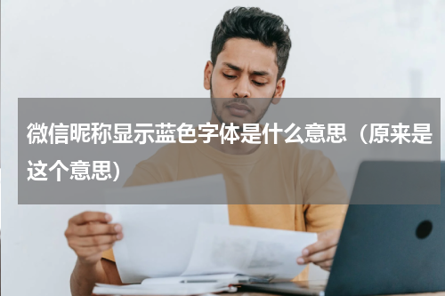 微信昵称显示蓝色字体是什么意思（原来是这个意思）