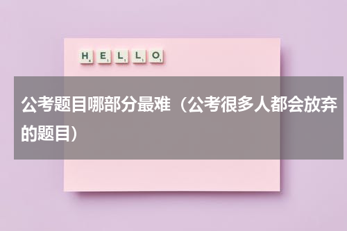 公考题目哪部分最难（公考很多人都会放弃的题目）