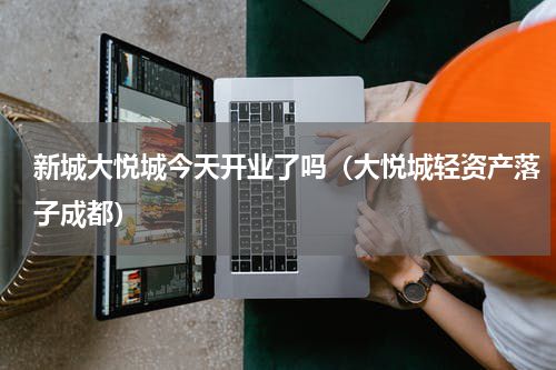 新城大悦城今天开业了吗（大悦城轻资产落子成都）