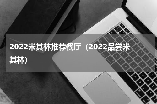 2022米其林推荐餐厅（2022品尝米其林）