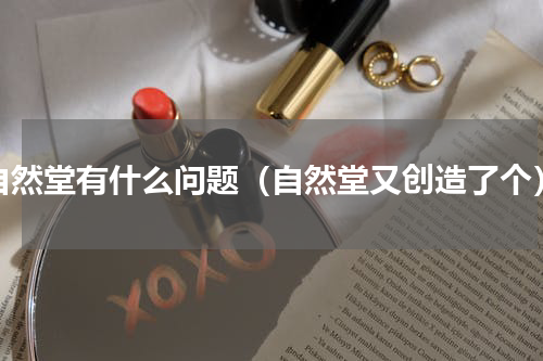 自然堂有什么问题（自然堂又创造了个）