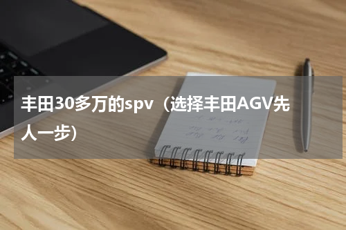 丰田30多万的spv（选择丰田AGV先人一步）