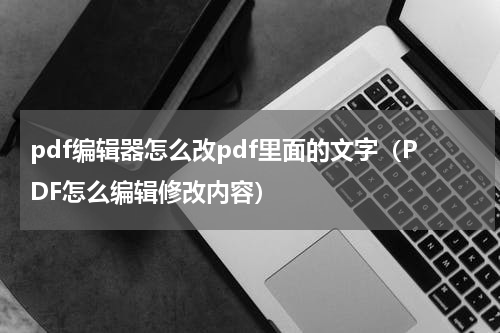 pdf编辑器怎么改pdf里面的文字（PDF怎么编辑修改内容）
