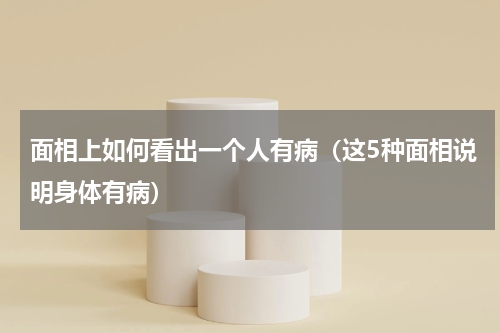 面相上如何看出一个人有病（这5种面相说明身体有病）