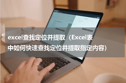 excel查找定位并提取（Excel表中如何快速查找定位并提取指定内容）