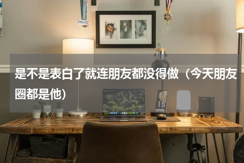 是不是表白了就连朋友都没得做（今天朋友圈都是他）