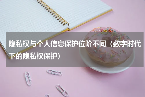 隐私权与个人信息保护位阶不同（数字时代下的隐私权保护）
