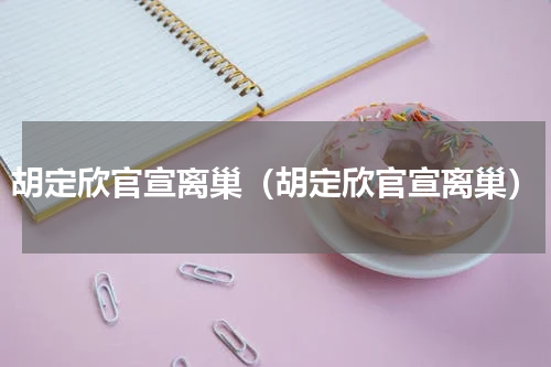 胡定欣官宣离巢（胡定欣官宣离巢）