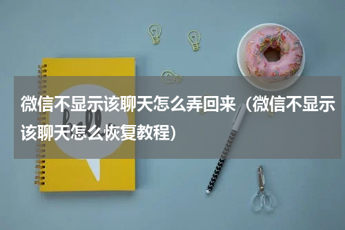 微信不显示该聊天怎么弄回来（微信不显示该聊天怎么恢复教程）