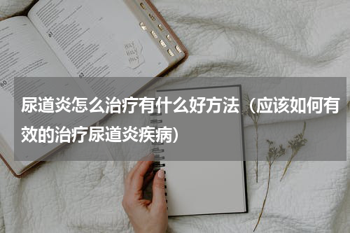 尿道炎怎么治疗有什么好方法（应该如何有效的治疗尿道炎疾病）