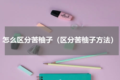 怎么区分苦柚子（区分苦柚子方法）