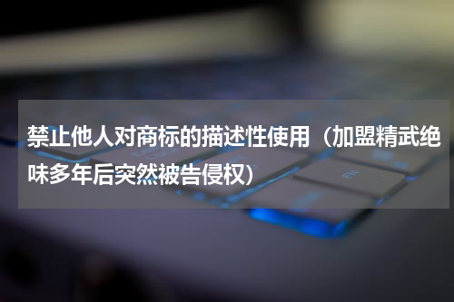 禁止他人对商标的描述性使用（加盟精武绝味多年后突然被告侵权）