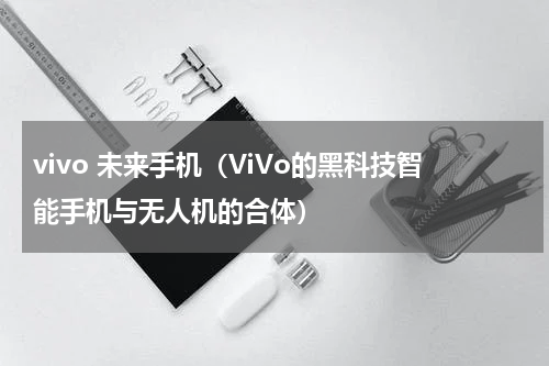 vivo 未来手机（ViVo的黑科技智能手机与无人机的合体）