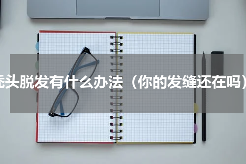 秃头脱发有什么办法（你的发缝还在吗）