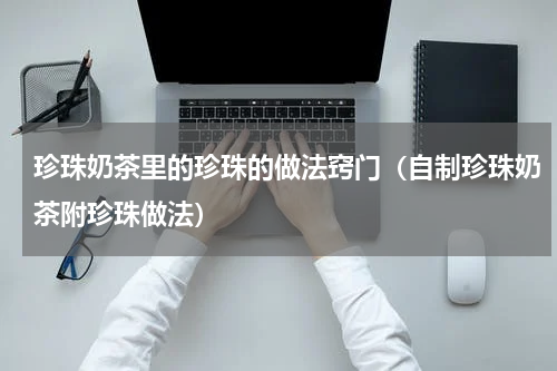 珍珠奶茶里的珍珠的做法窍门（自制珍珠奶茶附珍珠做法）