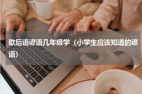 歇后语谚语几年级学（小学生应该知道的谚语）