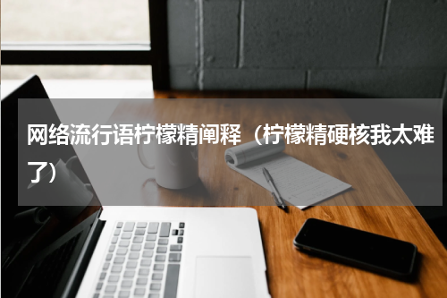 网络流行语柠檬精阐释（柠檬精硬核我太难了）