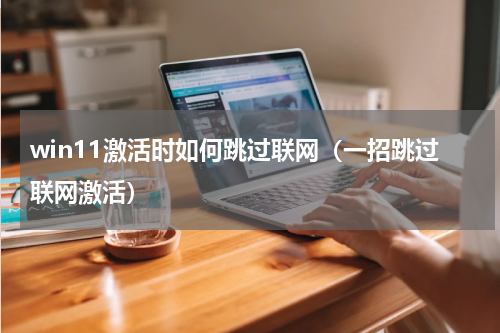 win11激活时如何跳过联网（一招跳过联网激活）