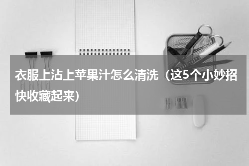衣服上沾上苹果汁怎么清洗（这5个小妙招快收藏起来）