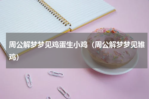 周公解梦梦见鸡蛋生小鸡（周公解梦梦见雏鸡）