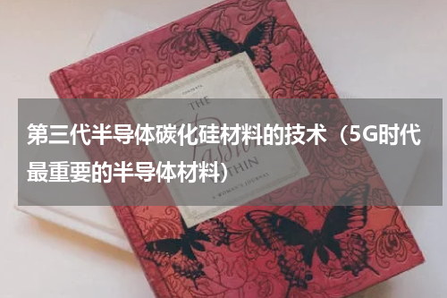 第三代半导体碳化硅材料的技术（5G时代最重要的半导体材料）