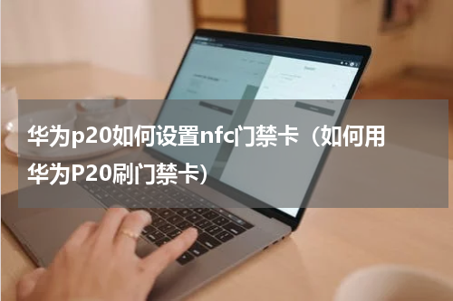华为p20如何设置nfc门禁卡（如何用华为P20刷门禁卡）