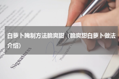 白萝卜腌制方法脆爽甜（脆爽甜白萝卜做法介绍）