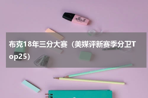 布克18年三分大赛（美媒评新赛季分卫Top25）
