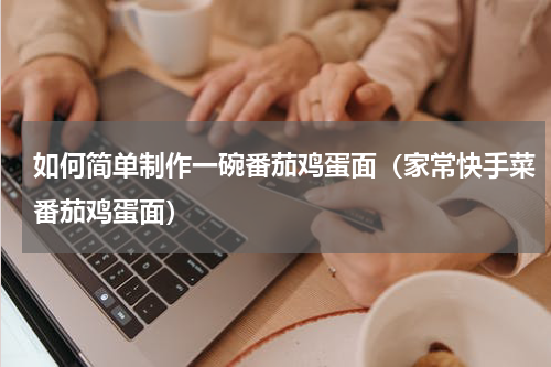 如何简单制作一碗番茄鸡蛋面（家常快手菜番茄鸡蛋面）