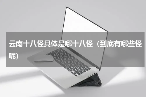 云南十八怪具体是哪十八怪（到底有哪些怪呢）