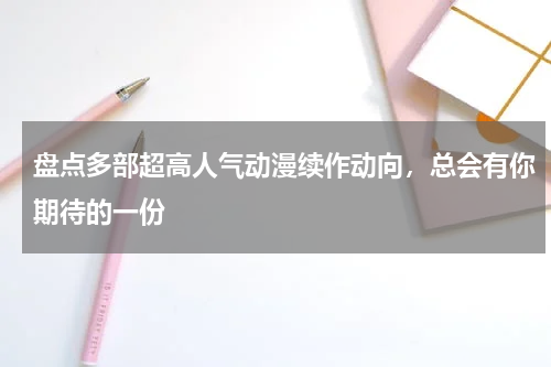盘点多部超高人气动漫续作动向，总会有你期待的一份