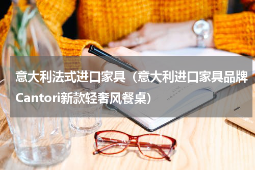 意大利法式进口家具（意大利进口家具品牌Cantori新款轻奢风餐桌）