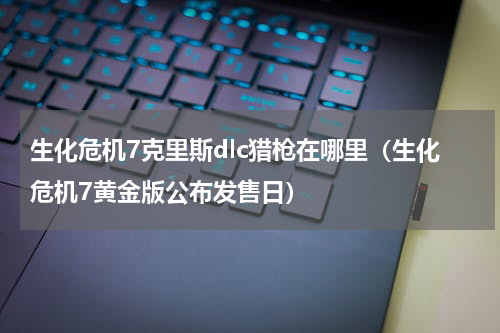 生化危机7克里斯dlc猎枪在哪里（生化危机7黄金版公布发售日）