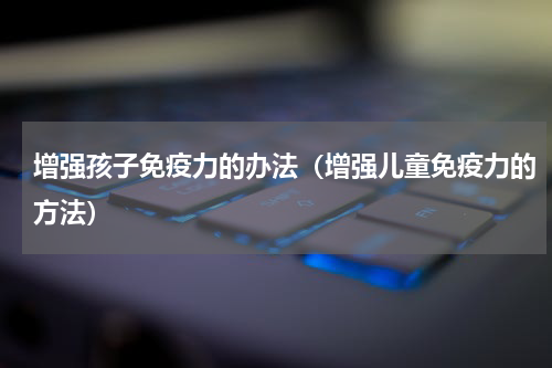 增强孩子免疫力的办法（增强儿童免疫力的方法）