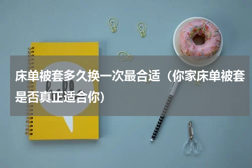 床单被套多久换一次最合适（你家床单被套是否真正适合你）