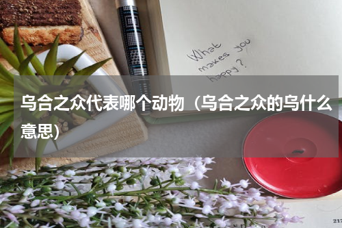 乌合之众代表哪个动物（乌合之众的乌什么意思）