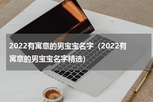 2022有寓意的男宝宝名字（2022有寓意的男宝宝名字精选）
