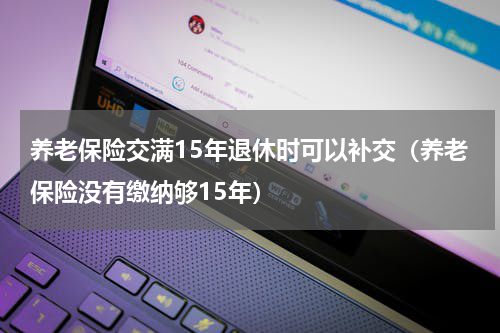 养老保险交满15年退休时可以补交（养老保险没有缴纳够15年）