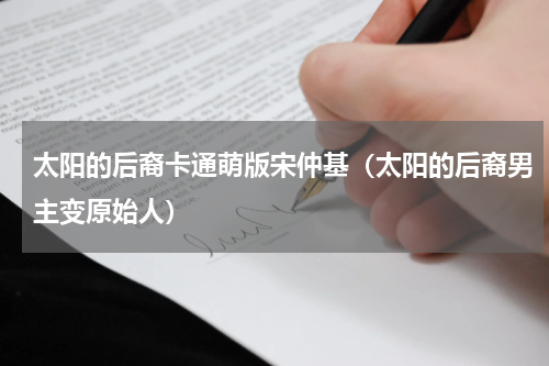 太阳的后裔卡通萌版宋仲基（太阳的后裔男主变原始人）
