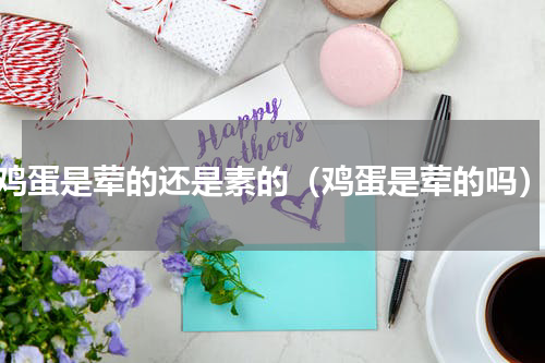 鸡蛋是荤的还是素的（鸡蛋是荤的吗）