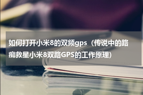 如何打开小米8的双频gps（传说中的路痴救星小米8双路GPS的工作原理）