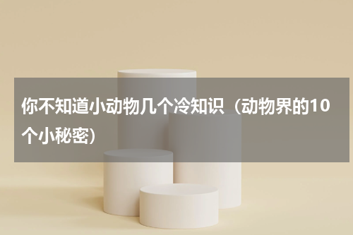 你不知道小动物几个冷知识（动物界的10个小秘密）