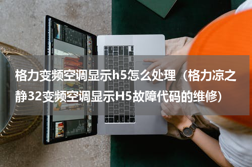 格力变频空调显示h5怎么处理（格力凉之静32变频空调显示H5故障代码的维修）