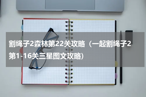 割绳子2森林第22关攻略（一起割绳子2第1-16关三星图文攻略）